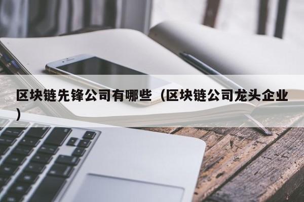 区块链先锋公司有哪些(区块链公司龙头企业)