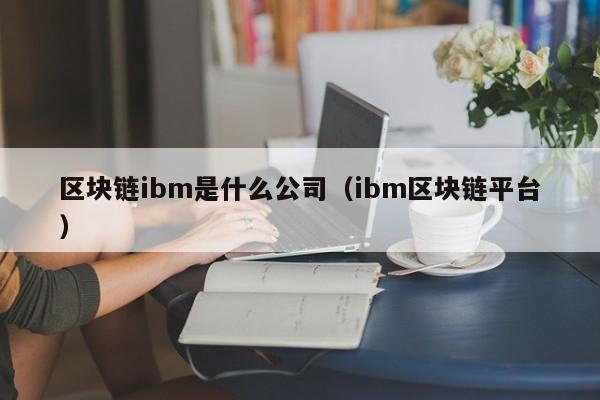 区块链ibm是什么公司(ibm区块链平台)